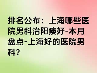 排名公布：上海哪些医院男科治阳痿好-本月盘点-上海好的医院男科？