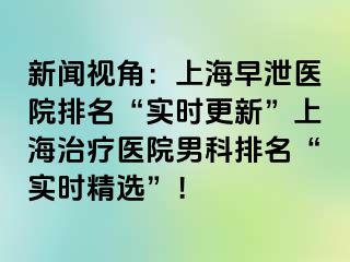 新闻视角：上海早泄医院排名“实时更新”上海治疗医院男科排名“实时精选”！