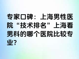 专家口碑：上海男性医院“技术排名”上海看男科的哪个医院比较专业？