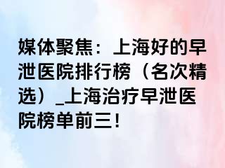 媒体聚焦：上海好的早泄医院排行榜（名次精选）_上海治疗早泄医院榜单前三！