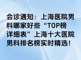 会诊通知：上海医院男科哪家好些“TOP榜详细表”上海十大医院男科排名榜实时精选！
