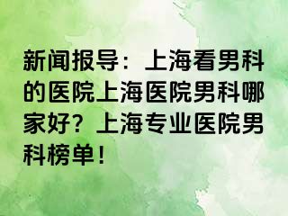 新闻报导：上海看男科的医院上海医院男科哪家好？上海专业医院男科榜单！