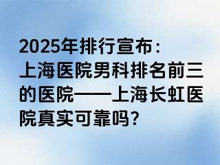 2025年排行宣布：上海医院男科排名前三的医院——上海长虹医院真实可靠吗？