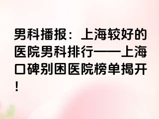 男科播报：上海较好的医院男科排行——上海口碑别困医院榜单揭开！