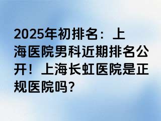 2025年初排名：上海医院男科近期排名公开！上海长虹医院是正规医院吗？