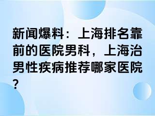 新闻爆料：上海排名靠前的医院男科，上海治男性疾病推荐哪家医院？
