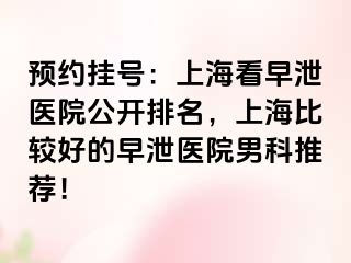 预约挂号：上海看早泄医院公开排名，上海比较好的早泄医院男科推荐！