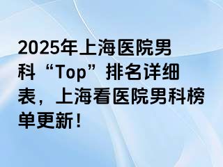 2025年上海医院男科“Top”排名详细表，上海看医院男科榜单更新！