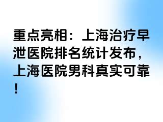 重点亮相：上海治疗早泄医院排名统计发布，上海医院男科真实可靠！