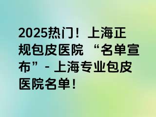 2025热门！上海正规包皮医院 “名单宣布”- 上海专业包皮医院名单！