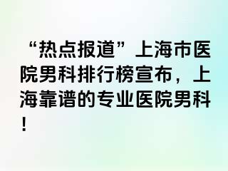“热点报道”上海市医院男科排行榜宣布，上海靠谱的专业医院男科！