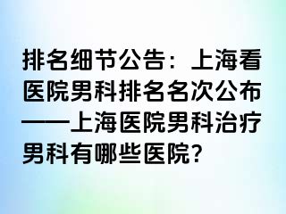 排名细节公告：上海看医院男科排名名次公布——上海医院男科治疗男科有哪些医院？