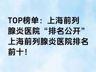 TOP榜单：上海前列腺炎医院“排名公开”上海前列腺炎医院排名前十！