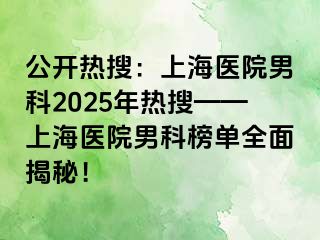公开热搜：上海医院男科2025年热搜——上海医院男科榜单全面揭秘！