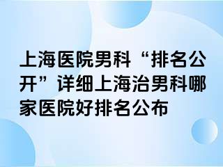 上海医院男科“排名公开”详细上海治男科哪家医院好排名公布