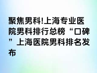 聚焦男科!上海专业医院男科排行总榜“口碑”上海医院男科排名发布