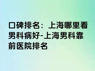 口碑排名：上海哪里看男科病好-上海男科靠前医院排名