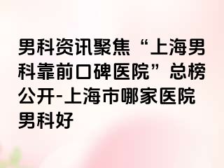 男科资讯聚焦“上海男科靠前口碑医院”总榜公开-上海市哪家医院男科好