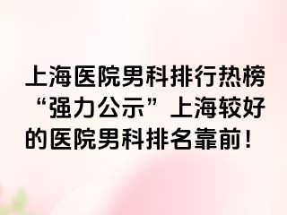 上海医院男科排行热榜“强力公示”上海较好的医院男科排名靠前！