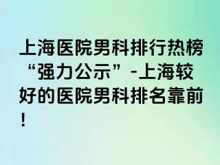 上海医院男科排行热榜“强力公示”-上海较好的医院男科排名靠前！