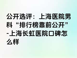 公开选评：上海医院男科“排行榜靠前公开”-上海长虹医院口碑怎么样