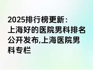 2025排行榜更新：上海好的医院男科排名公开发布,上海医院男科专栏