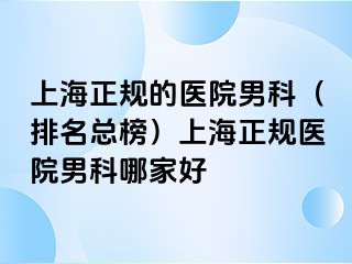 上海正规的医院男科（排名总榜）上海正规医院男科哪家好