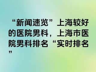 “新闻速览”上海较好的医院男科，上海市医院男科排名“实时排名”