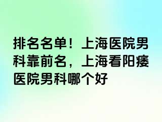 排名名单！上海医院男科靠前名，上海看阳痿医院男科哪个好