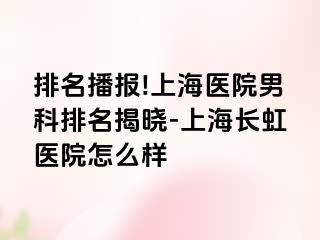 排名播报!上海医院男科排名揭晓-上海长虹医院怎么样