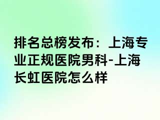 排名总榜发布：上海专业正规医院男科-上海长虹医院怎么样