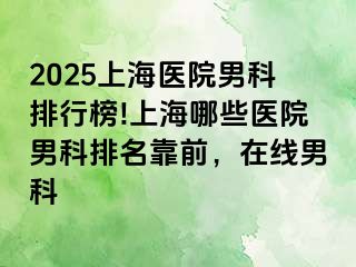 2025上海医院男科排行榜!上海哪些医院男科排名靠前，在线男科