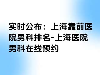 实时公布：上海靠前医院男科排名-上海医院男科在线预约