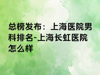 总榜发布：上海医院男科排名-上海长虹医院怎么样