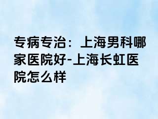 专病专治：上海男科哪家医院好-上海长虹医院怎么样