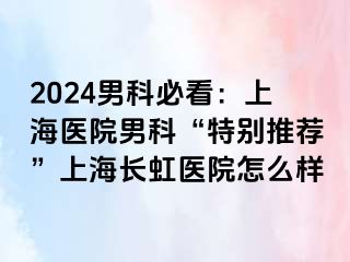 2024男科必看：上海医院男科“特别推荐”上海长虹医院怎么样
