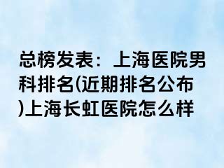 总榜发表：上海医院男科排名(近期排名公布)上海长虹医院怎么样