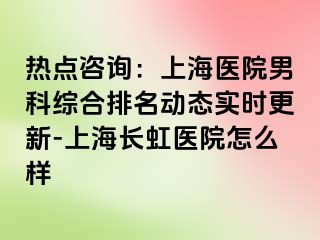 热点咨询：上海医院男科综合排名动态实时更新-上海长虹医院怎么样