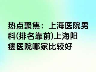热点聚焦：上海医院男科(排名靠前)上海阳痿医院哪家比较好