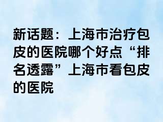 新话题：上海市治疗包皮的医院哪个好点“排名透露”上海市看包皮的医院