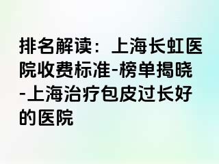 排名解读：上海长虹医院收费标准-榜单揭晓-上海治疗包皮过长好的医院