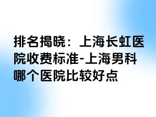 排名揭晓：上海长虹医院收费标准-上海男科哪个医院比较好点