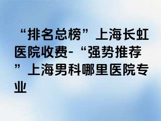 “排名总榜”上海长虹医院收费-“强势推荐”上海男科哪里医院专业