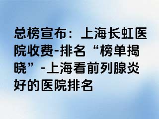 总榜宣布：上海长虹医院收费-排名“榜单揭晓”-上海看前列腺炎好的医院排名