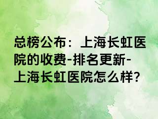 总榜公布：上海长虹医院的收费-排名更新-上海长虹医院怎么样？