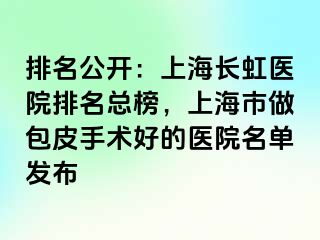 排名公开：上海长虹医院排名总榜，上海市做包皮手术好的医院名单发布