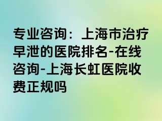 专业咨询：上海市治疗早泄的医院排名-在线咨询-上海长虹医院收费正规吗