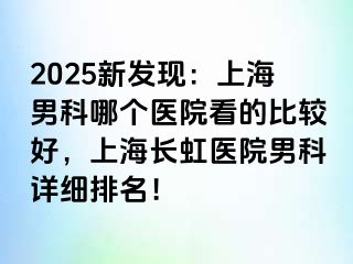 2025新发现：上海男科哪个医院看的比较好，上海长虹医院男科详细排名！