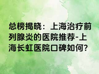 总榜揭晓：上海治疗前列腺炎的医院推荐-上海长虹医院口碑如何？