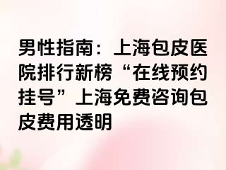 男性指南：上海包皮医院排行新榜“在线预约挂号”上海免费咨询包皮费用透明